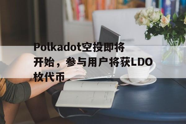 关于Polkadot空投即将开始，参与用户将获LDO枚代币的信息
